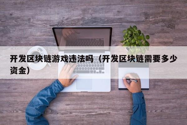 开发区块链游戏违法吗（开发区块链需要多少资金）