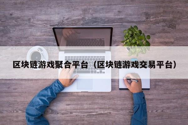区块链游戏聚合平台（区块链游戏交易平台）
