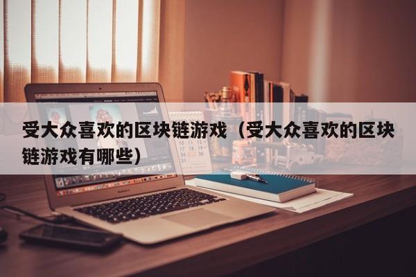 受大众喜欢的区块链游戏（受大众喜欢的区块链游戏有哪些）