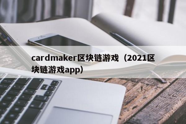 cardmaker区块链游戏（2021区块链游戏app）