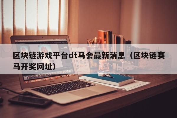 区块链游戏平台dt马会最新消息（区块链赛马开奖网址）