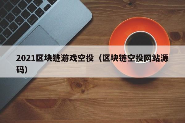 2021区块链游戏空投（区块链空投网站源码）