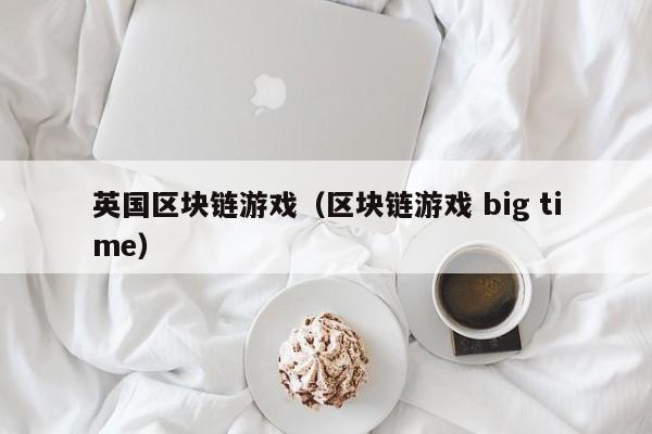 英国区块链游戏（区块链游戏 big time）