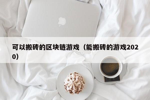 可以搬砖的区块链游戏（能搬砖的游戏2020）