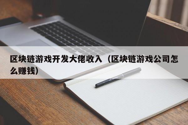 区块链游戏开发大佬收入（区块链游戏公司怎么赚钱）