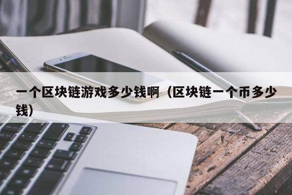 一个区块链游戏多少钱啊（区块链一个币多少钱）