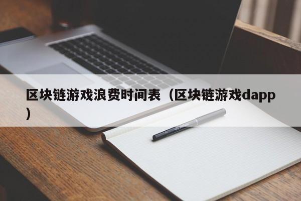 区块链游戏浪费时间表（区块链游戏dapp）
