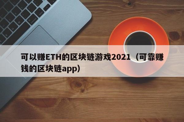 可以赚ETH的区块链游戏2021（可靠赚钱的区块链app）
