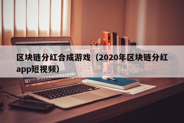 区块链分红合成游戏（2020年区块链分红app短视频）