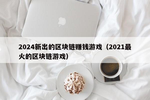 2024新出的区块链赚钱游戏（2021最火的区块链游戏）