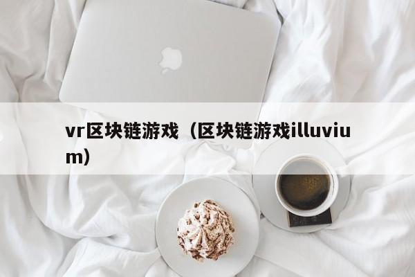 vr区块链游戏（区块链游戏illuvium）