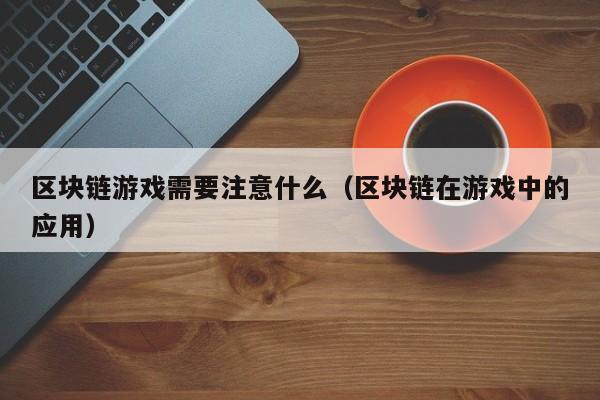 区块链游戏需要注意什么（区块链在游戏中的应用）