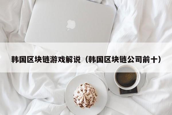 韩国区块链游戏解说（韩国区块链公司前十）