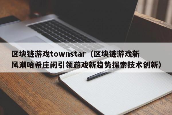 区块链游戏townstar（区块链游戏新风潮哈希庄闲引领游戏新趋势探索技术创新）