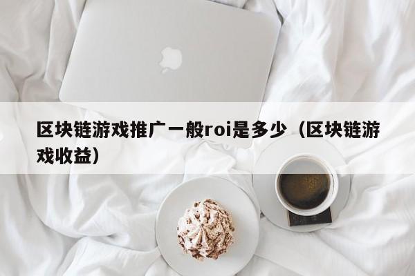 区块链游戏推广一般roi是多少（区块链游戏收益）