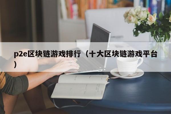 p2e区块链游戏排行（十大区块链游戏平台）