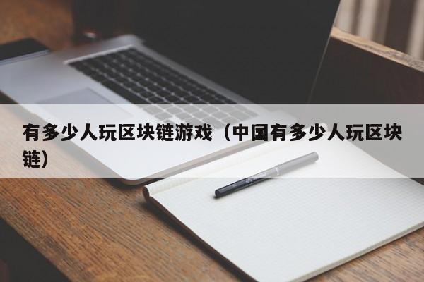 有多少人玩区块链游戏（中国有多少人玩区块链）