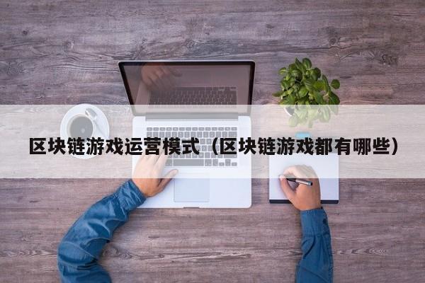 区块链游戏运营模式（区块链游戏都有哪些）