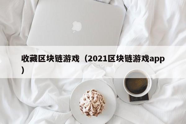 收藏区块链游戏（2021区块链游戏app）
