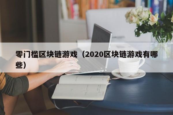 零门槛区块链游戏（2020区块链游戏有哪些）