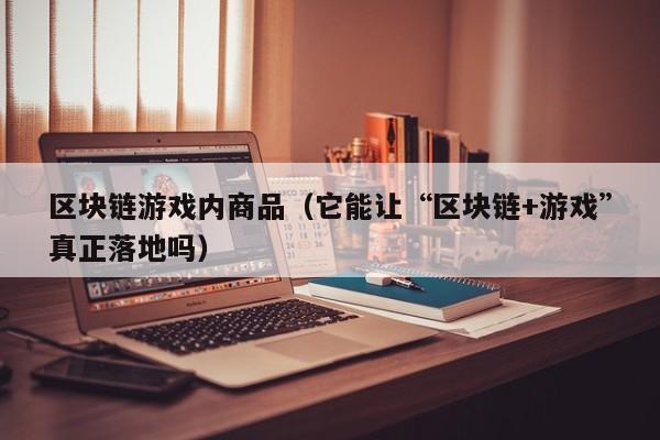 区块链游戏内商品（它能让“区块链+游戏”真正落地吗）