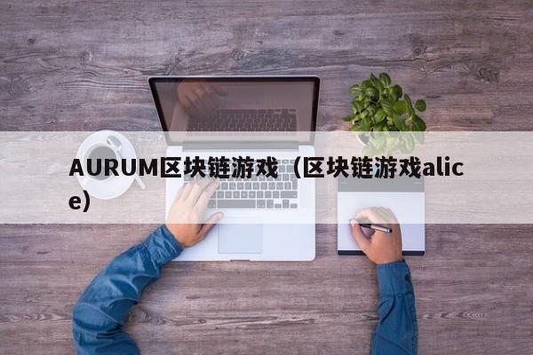 AURUM区块链游戏（区块链游戏alice）