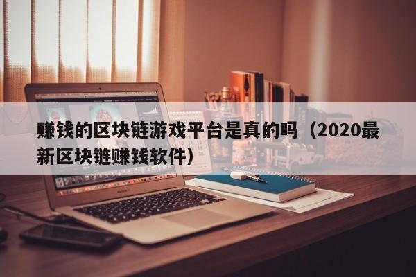 赚钱的区块链游戏平台是真的吗（2020最新区块链赚钱软件）