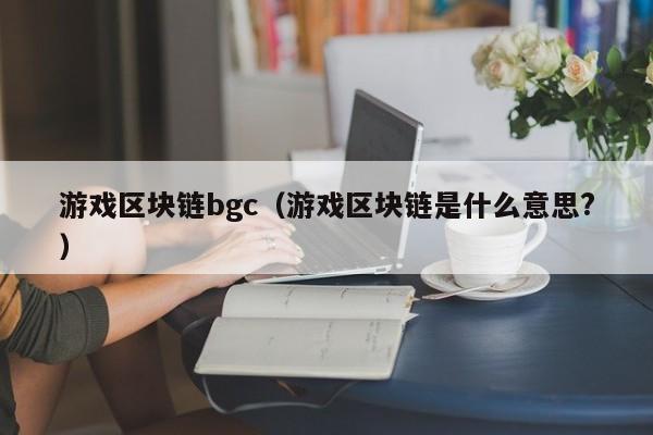 游戏区块链bgc(游戏区块链是什么意思?)