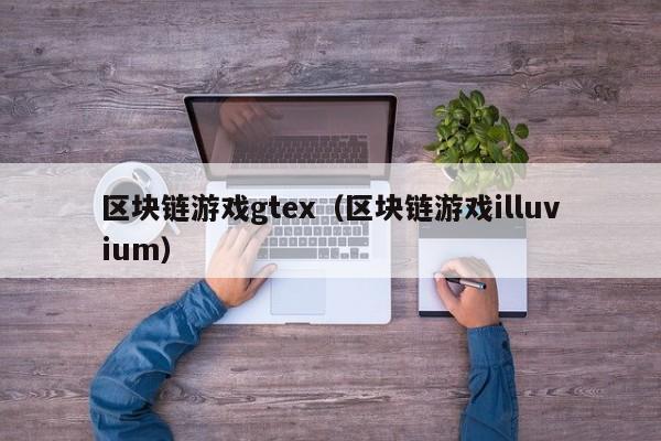 区块链游戏gtex（区块链游戏illuvium）