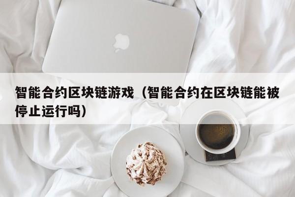 智能合约区块链游戏（智能合约在区块链能被停止运行吗）