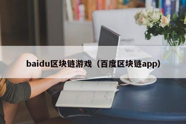 baidu区块链游戏（百度区块链app）