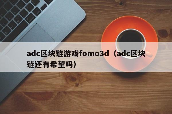 adc区块链游戏fomo3d（adc区块链还有希望吗）