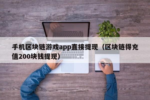 手机区块链游戏app直接提现（区块链得充值200块钱提现）
