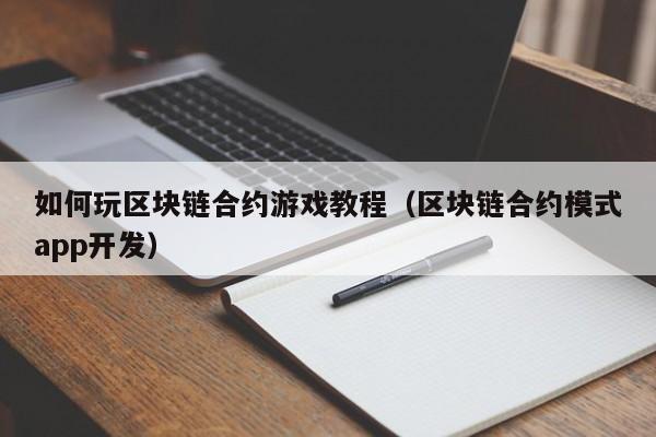 如何玩区块链合约游戏教程（区块链合约模式app开发）