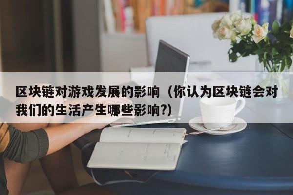 区块链对游戏发展的影响（你认为区块链会对我们的生活产生哪些影响?）