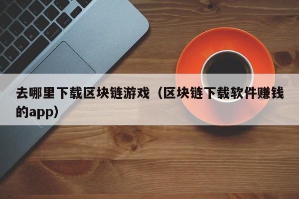 去哪里下载区块链游戏（区块链下载软件赚钱的app）