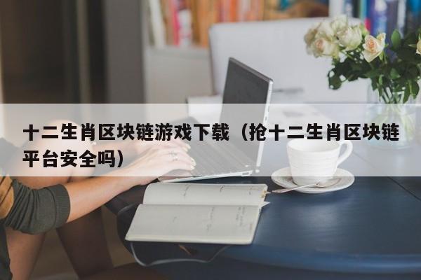 十二生肖区块链游戏下载(抢十二生肖区块链平台安全吗)