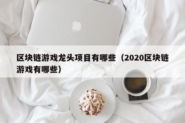 区块链游戏龙头项目有哪些（2020区块链游戏有哪些）