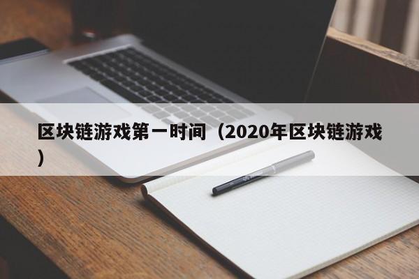 区块链游戏第一时间（2020年区块链游戏）