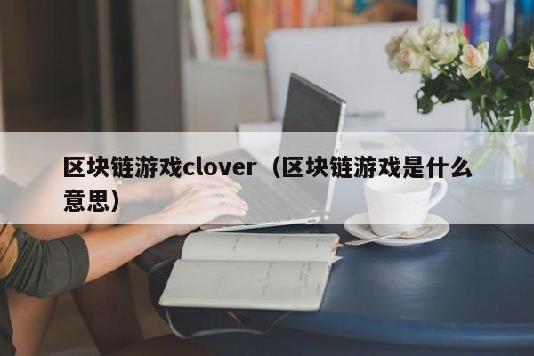 区块链游戏clover（区块链游戏是什么意思）