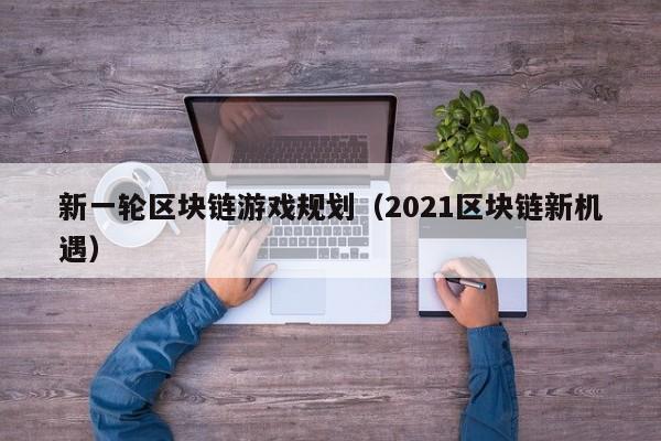 新一轮区块链游戏规划（2021区块链新机遇）