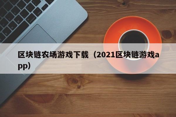 区块链农场游戏下载（2021区块链游戏app）