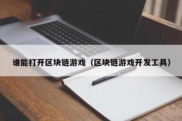 谁能打开区块链游戏(区块链游戏开发工具)