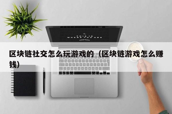 区块链社交怎么玩游戏的(区块链游戏怎么赚钱)