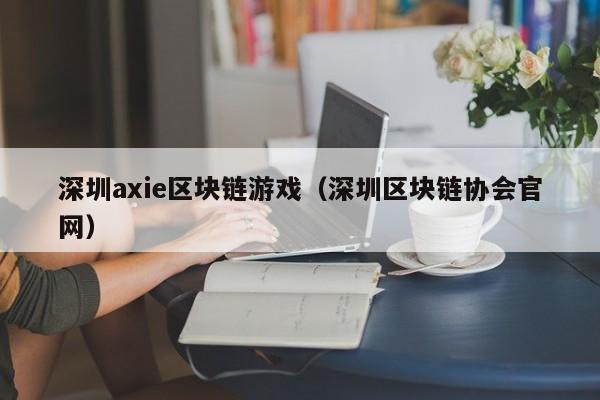深圳axie区块链游戏（深圳区块链协会官网）