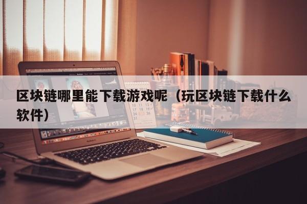 区块链哪里能下载游戏呢(玩区块链下载什么软件)