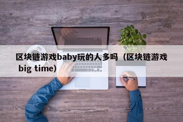 区块链游戏baby玩的人多吗（区块链游戏 big time）