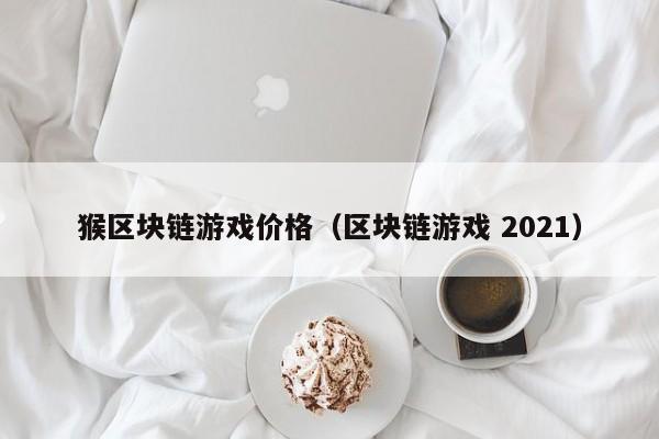 猴区块链游戏价格（区块链游戏 2021）