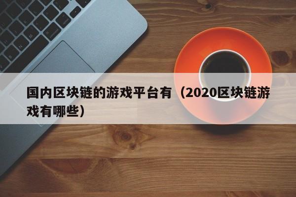 国内区块链的游戏平台有(2020区块链游戏有哪些)