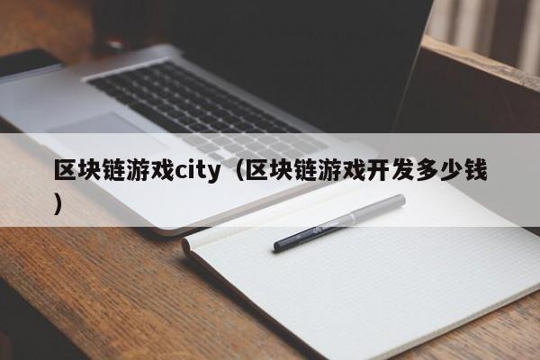 区块链游戏city（区块链游戏开发多少钱）
